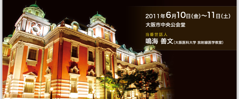 2011年6月10日（金）〜11日（土）　大阪市中央公会堂　当番世話人：鳴海善文（大阪医科大学　放射線医学教室）
